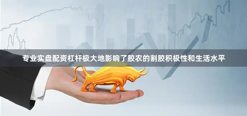 专业实盘配资杠杆极大地影响了胶农的割胶积极性和生活水平