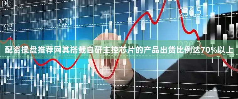 配资操盘推荐网其搭载自研主控芯片的产品出货比例达70%以上