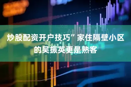 炒股配资开户技巧”家住隔壁小区的吴振英更是熟客