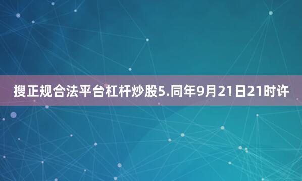搜正规合法平台杠杆炒股5.同年9月21日21时许