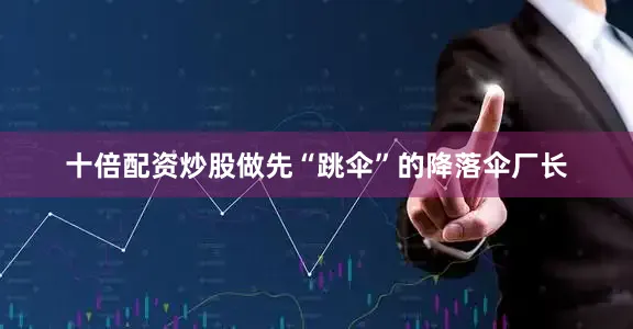 十倍配资炒股做先“跳伞”的降落伞厂长