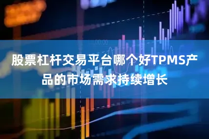 股票杠杆交易平台哪个好TPMS产品的市场需求持续增长