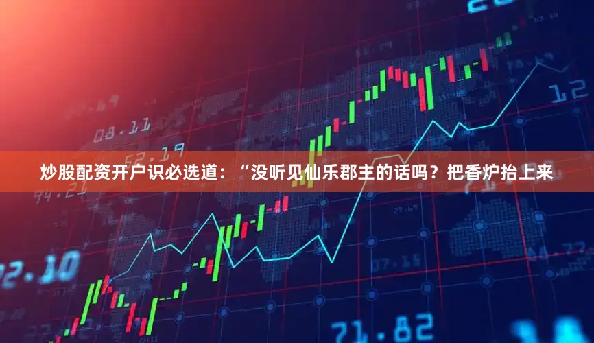 炒股配资开户识必选道：“没听见仙乐郡主的话吗？把香炉抬上来