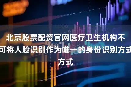北京股票配资官网医疗卫生机构不可将人脸识别作为唯一的身份识别方式