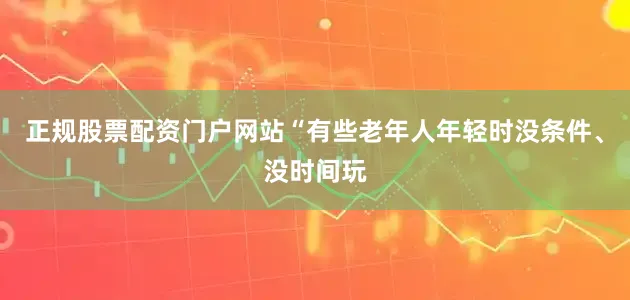 正规股票配资门户网站　　“有些老年人年轻时没条件、没时间玩
