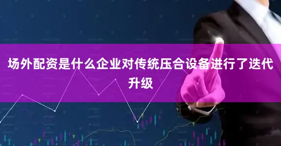 场外配资是什么企业对传统压合设备进行了迭代升级