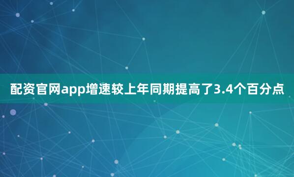 配资官网app增速较上年同期提高了3.4个百分点