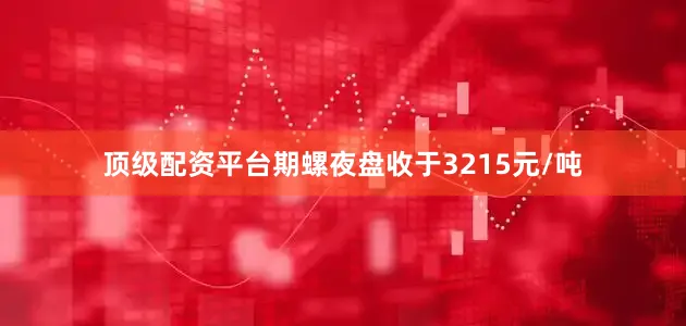 顶级配资平台期螺夜盘收于3215元/吨