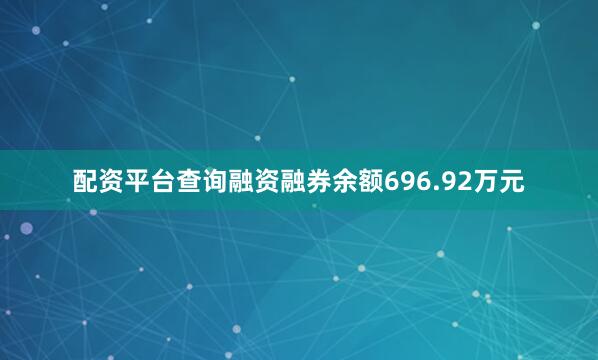 配资平台查询融资融券余额696.92万元