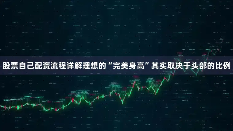 股票自己配资流程详解理想的“完美身高”其实取决于头部的比例