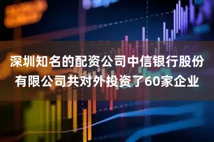 深圳知名的配资公司中信银行股份有限公司共对外投资了60家企业