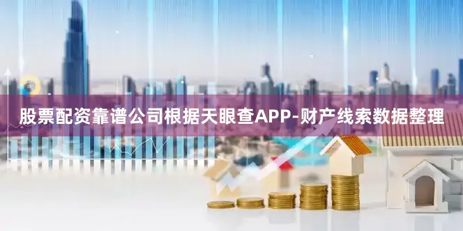 股票配资靠谱公司根据天眼查APP-财产线索数据整理