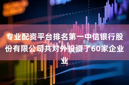 专业配资平台排名第一中信银行股份有限公司共对外投资了60家企业