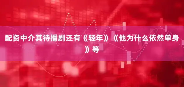 配资中介其待播剧还有《轻年》《他为什么依然单身》等