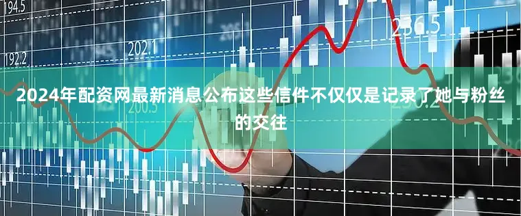2024年配资网最新消息公布这些信件不仅仅是记录了她与粉丝的交往
